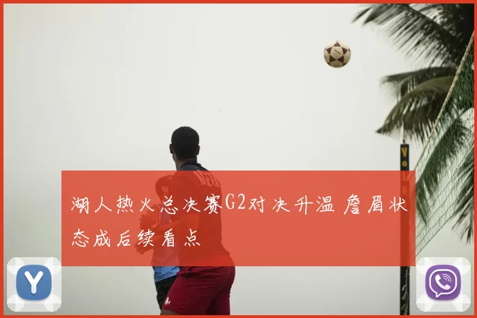 湖人热火总决赛G2对决升温 詹眉状态成后续看点