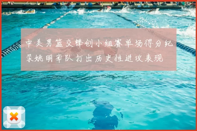中美男篮交锋创小组赛单场得分纪录姚明率队打出历史性进攻表现