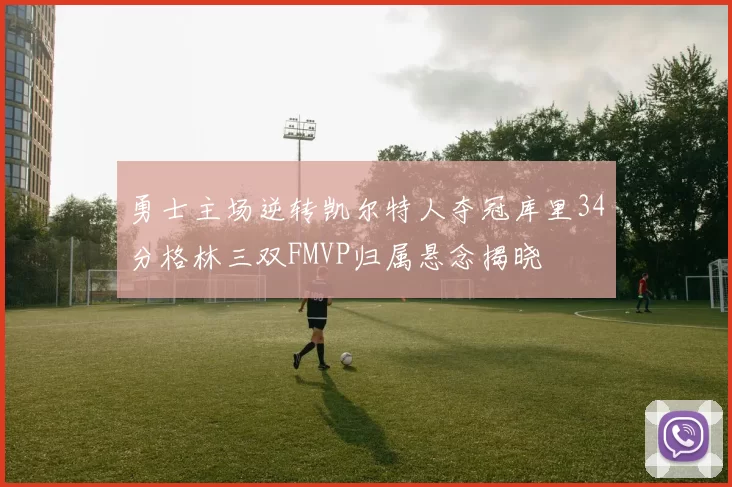 勇士主场逆转凯尔特人夺冠库里34分格林三双FMVP归属悬念揭晓