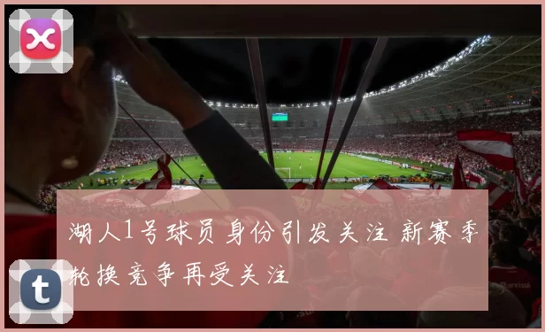 湖人1号球员身份引发关注 新赛季轮换竞争再受关注
