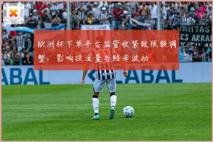 欧洲杯下单平台监管收紧致限额调整，影响投注量与赔率波动