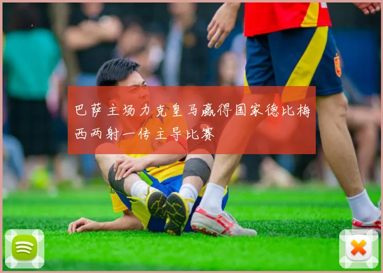 巴萨主场力克皇马赢得国家德比梅西两射一传主导比赛