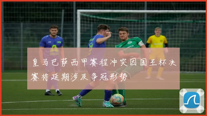 皇马巴萨西甲赛程冲突因国王杯决赛将延期涉及争冠形势