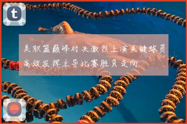 美职篮巅峰对决激烈上演关键球员高效发挥主导比赛胜负走向
