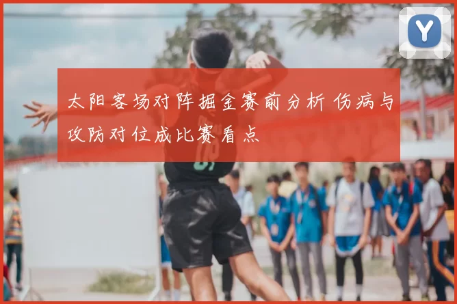 太阳客场对阵掘金赛前分析 伤病与攻防对位成比赛看点