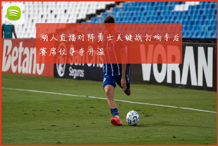 湖人直播对阵勇士关键战打响季后赛席位争夺升温