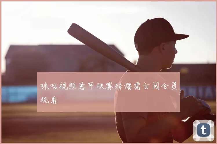 咪咕视频意甲联赛转播需订阅会员观看
