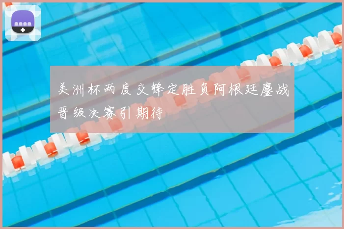 美洲杯两度交锋定胜负阿根廷鏖战晋级决赛引期待