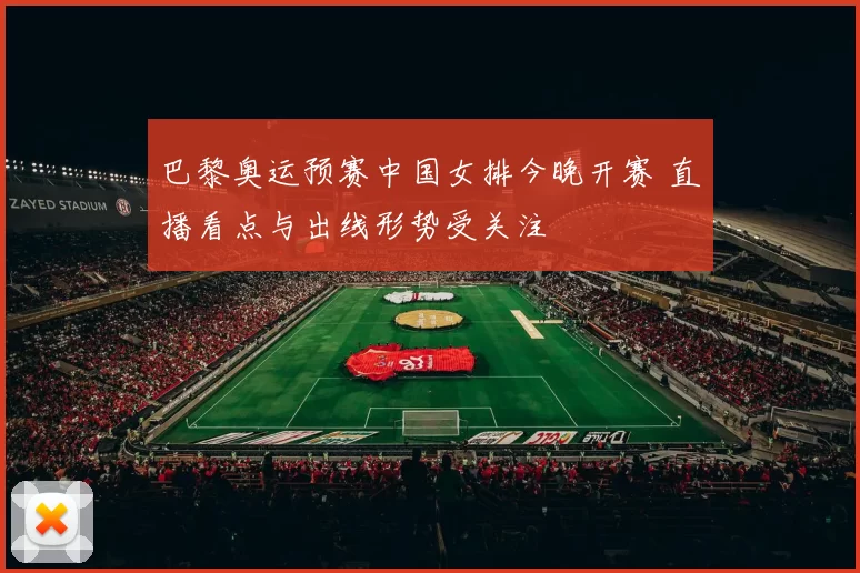 巴黎奥运预赛中国女排今晚开赛 直播看点与出线形势受关注