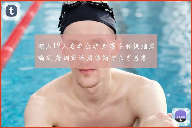 湖人19人名单出炉 新赛季轮换框架确定 詹姆斯浓眉领衔冲击季后赛