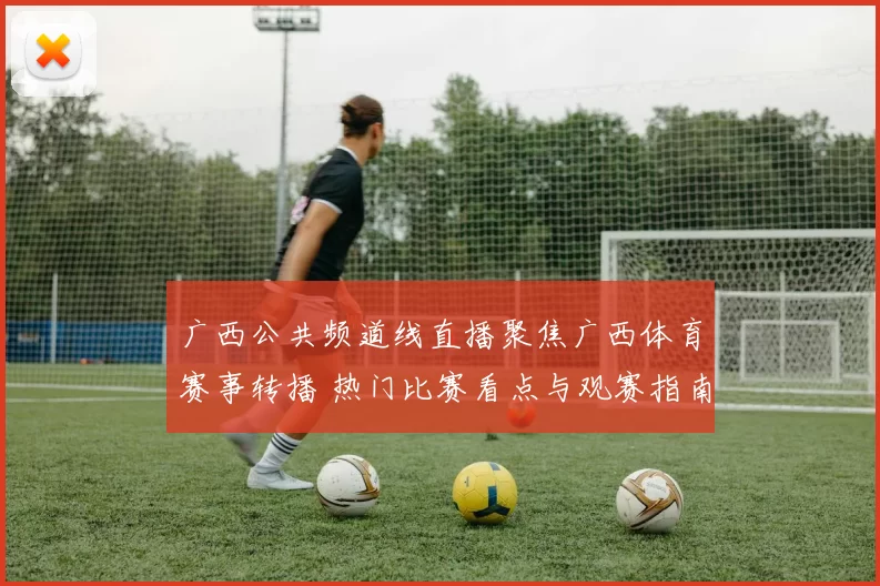 广西公共频道线直播聚焦广西体育赛事转播 热门比赛看点与观赛指南同步发布